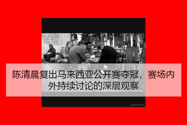陈清晨复出马来西亚公开赛夺冠，赛场内外持续讨论的深层观察