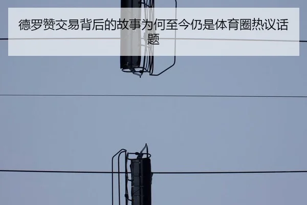 德罗赞交易背后的故事为何至今仍是体育圈热议话题