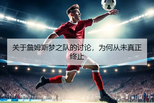 关于詹姆斯梦之队的讨论，为何从未真正终止